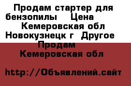 Продам стартер для бензопилы. › Цена ­ 1 020 - Кемеровская обл., Новокузнецк г. Другое » Продам   . Кемеровская обл.